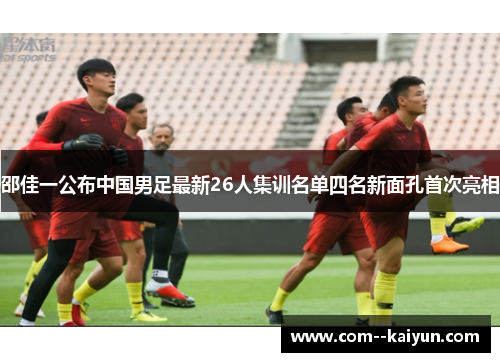 邵佳一公布中国男足最新26人集训名单四名新面孔首次亮相 邵佳一公布中国男足最新26人集训名单四名新面孔首次亮相
